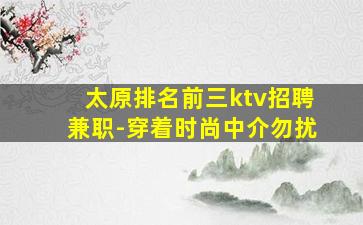 太原排名前三ktv招聘兼职-穿着时尚中介勿扰