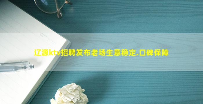 辽源ktv招聘发布老场生意稳定.口碑保障